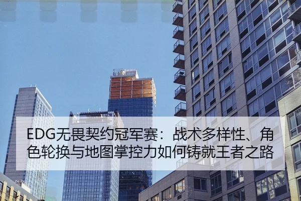 EDG无畏契约冠军赛：战术多样性、角色轮换与地图掌控力如何铸就王者之路