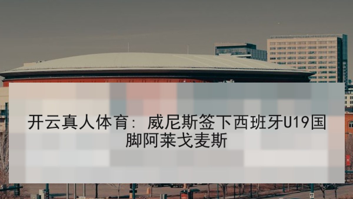 开云真人体育: 威尼斯签下西班牙U19国脚阿莱戈麦斯 开云真人体育: 威尼斯签下西班牙U19国脚阿莱戈麦斯