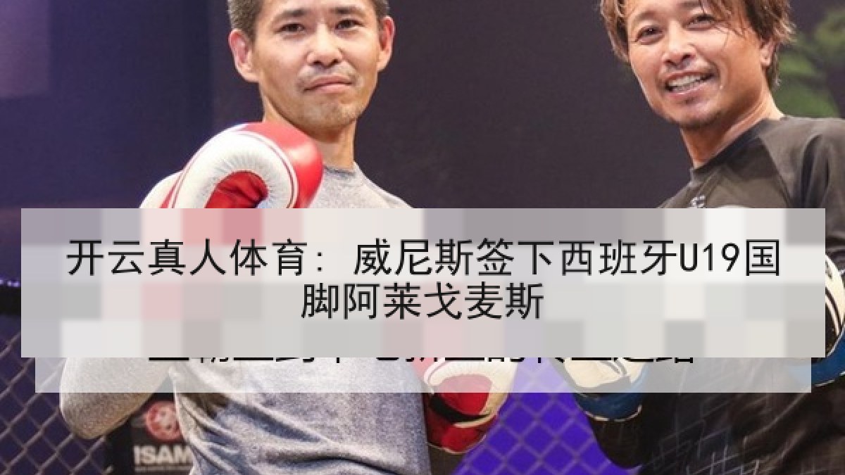 开云真人体育: 威尼斯签下西班牙U19国脚阿莱戈麦斯 开云真人体育: 威尼斯签下西班牙U19国脚阿莱戈麦斯
