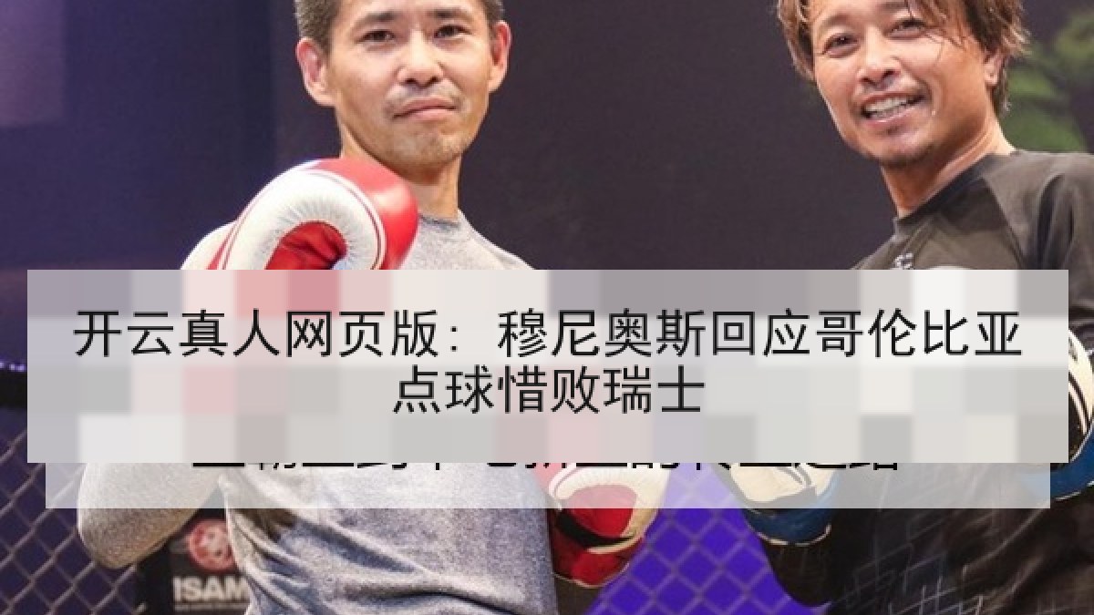 开云真人网页版: 穆尼奥斯回应哥伦比亚点球惜败瑞士 开云真人网页版: 穆尼奥斯回应哥伦比亚点球惜败瑞士