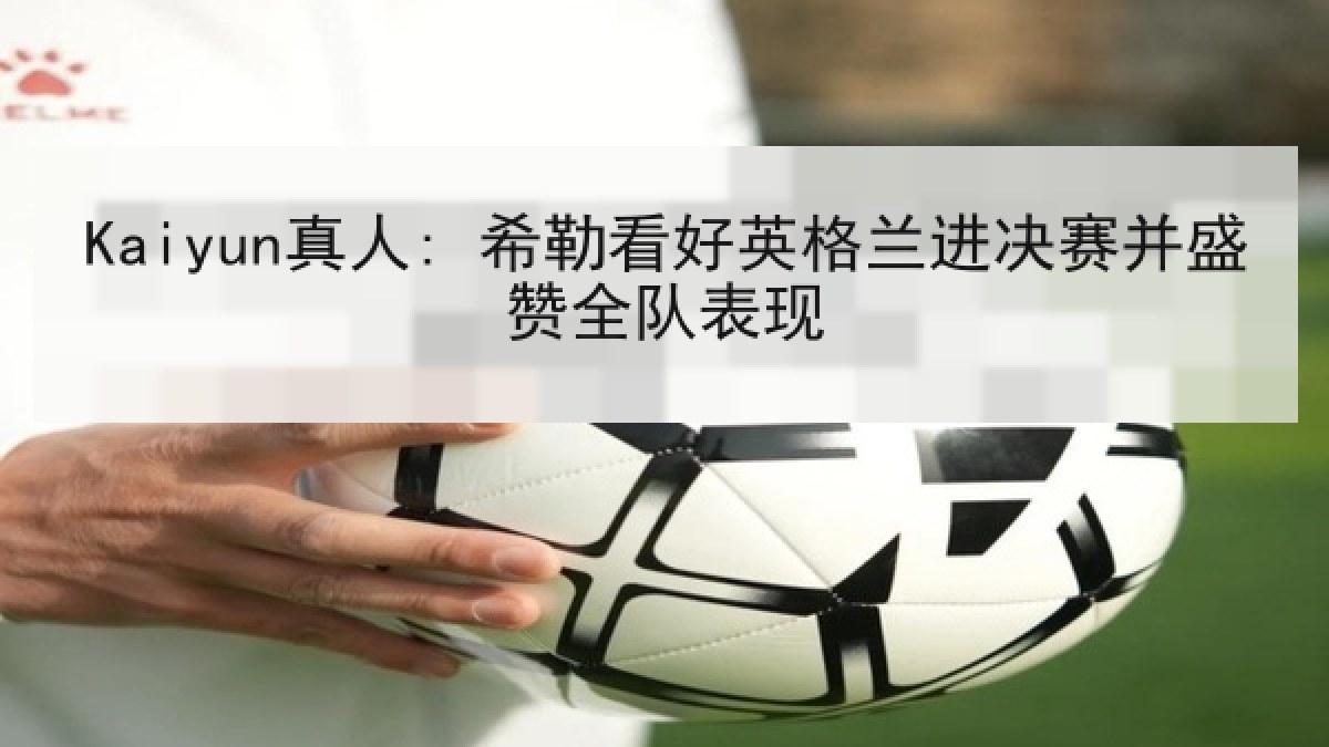 Kaiyun真人: 希勒看好英格兰进决赛并盛赞全队表现 Kaiyun真人: 希勒看好英格兰进决赛并盛赞全队表现