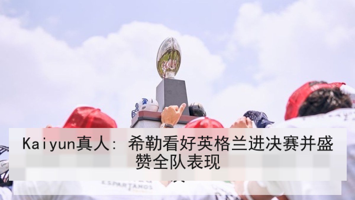 Kaiyun真人: 希勒看好英格兰进决赛并盛赞全队表现