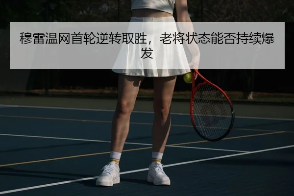 穆雷温网首轮逆转取胜，老将状态能否持续爆发