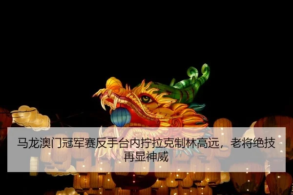 马龙澳门冠军赛反手台内拧拉克制林高远，老将绝技再显神威
