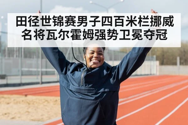田径世锦赛男子四百米栏挪威名将瓦尔霍姆强势卫冕夺冠