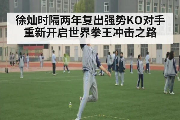 徐灿时隔两年复出强势KO对手 重新开启世界拳王冲击之路
