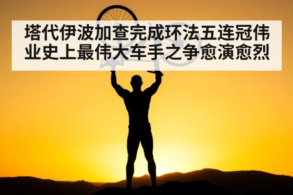 塔代伊波加查完成环法五连冠伟业史上最伟大车手之争愈演愈烈