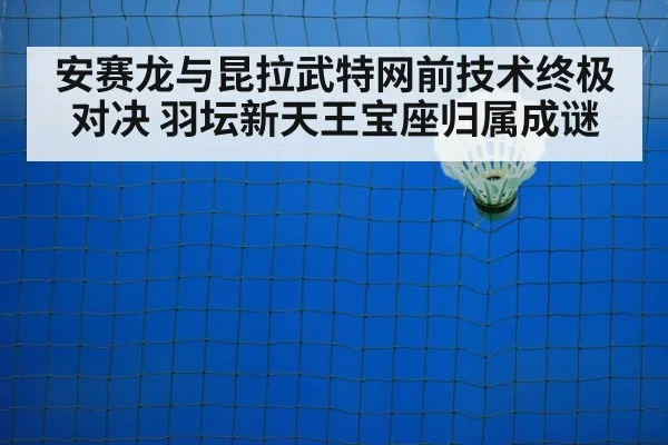 安赛龙与昆拉武特网前技术终极对决 羽坛新天王宝座归属成谜