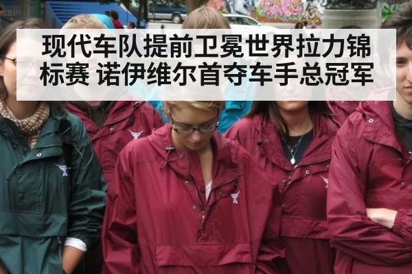 现代车队提前卫冕世界拉力锦标赛 诺伊维尔首夺车手总冠军